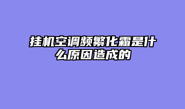 挂机空调频繁化霜是什么原因造成的
