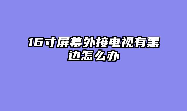 16寸屏幕外接电视有黑边怎么办
