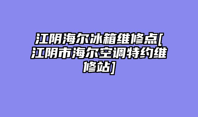 江阴海尔冰箱维修点[江阴市海尔空调特约维修站]