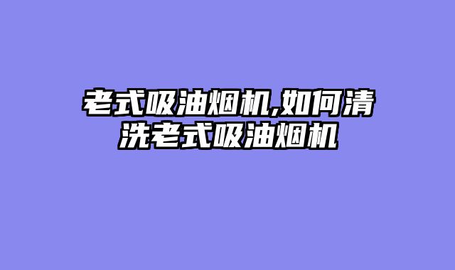 老式吸油烟机,如何清洗老式吸油烟机