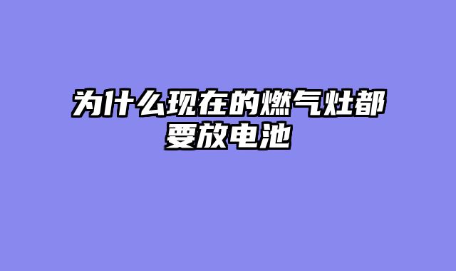 为什么现在的燃气灶都要放电池