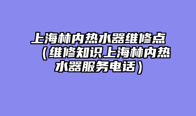 上海林内热水器维修点（维修知识上海林内热水器服务电话）