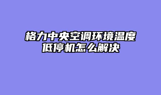 格力中央空调环境温度低停机怎么解决