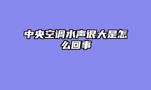 中央空调水声很大是怎么回事