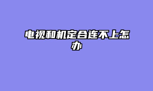 电视和机定合连不上怎办