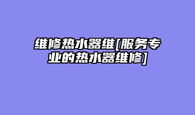 维修热水器维[服务专业的热水器维修]