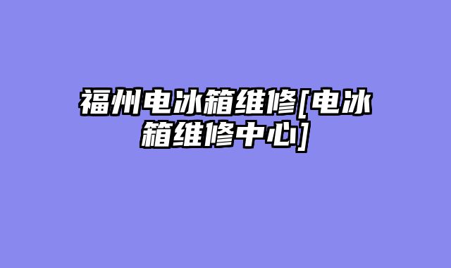 福州电冰箱维修[电冰箱维修中心]