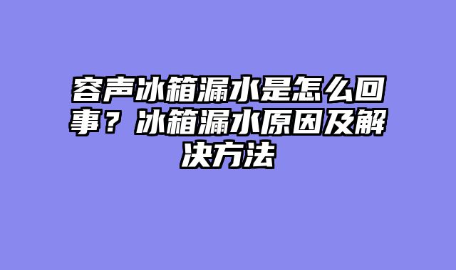 容声冰箱漏水是怎么回事？冰箱漏水原因及解决方法