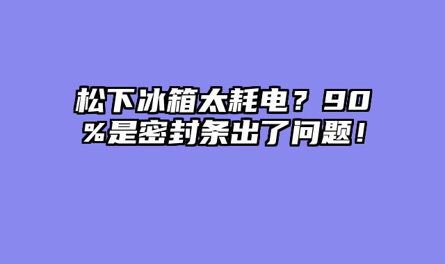 松下冰箱太耗电？90%是密封条出了问题！