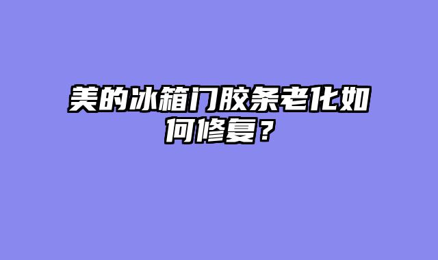 美的冰箱门胶条老化如何修复？