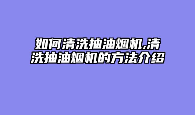 如何清洗抽油烟机,清洗抽油烟机的方法介绍