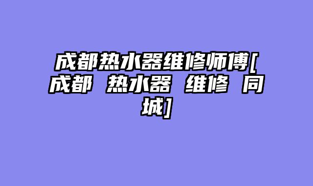 成都热水器维修师傅[成都 热水器 维修 同城]
