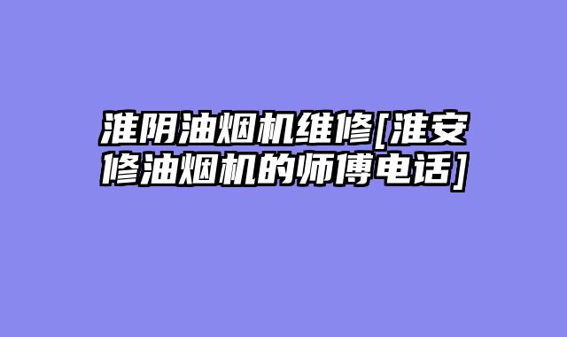 淮阴油烟机维修[淮安修油烟机的师傅电话]