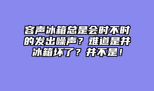 容声冰箱总是会时不时的发出噪声？难道是并冰箱坏了？并不是！