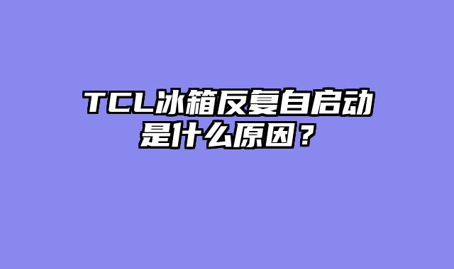 TCL冰箱反复自启动是什么原因？