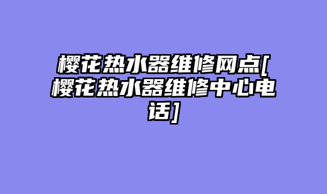 樱花热水器维修网点[樱花热水器维修中心电话]
