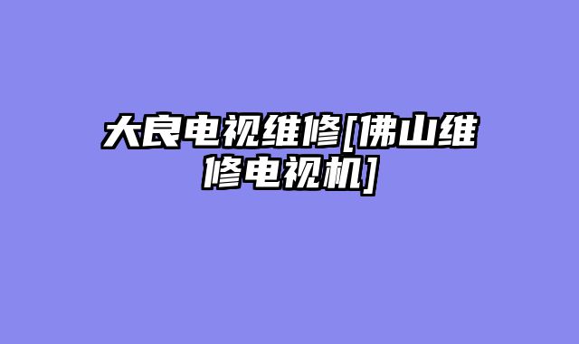 大良电视维修[佛山维修电视机]