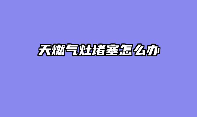 天燃气灶堵塞怎么办