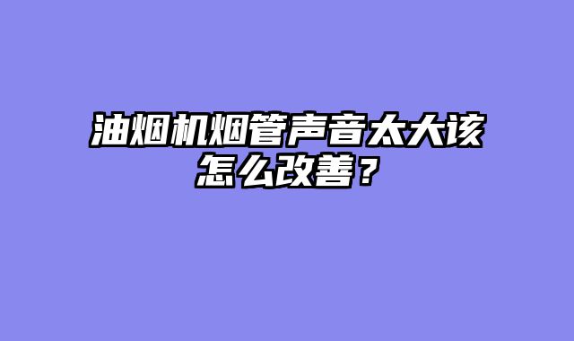 油烟机烟管声音太大该怎么改善？