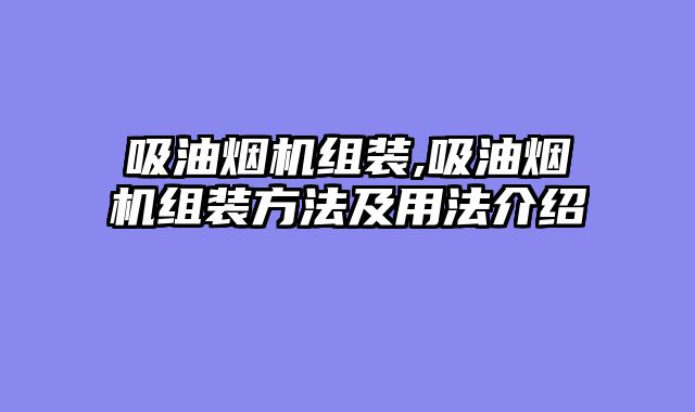 吸油烟机组装,吸油烟机组装方法及用法介绍