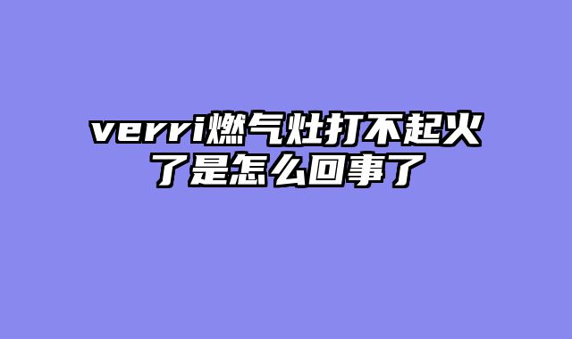 verri燃气灶打不起火了是怎么回事了