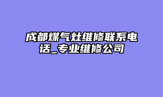 成都煤气灶维修联系电话_专业维修公司