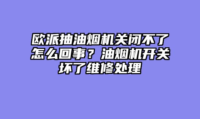 欧派抽油烟机关闭不了怎么回事？油烟机开关坏了维修处理