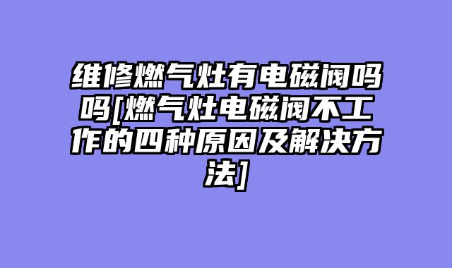 维修燃气灶有电磁阀吗吗[燃气灶电磁阀不工作的四种原因及解决方法]