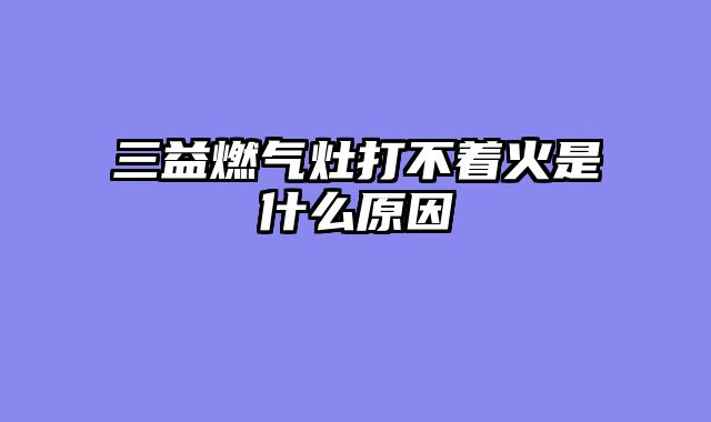 三益燃气灶打不着火是什么原因