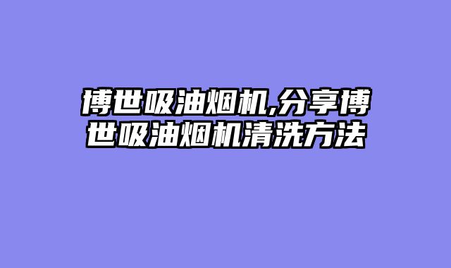 博世吸油烟机,分享博世吸油烟机清洗方法