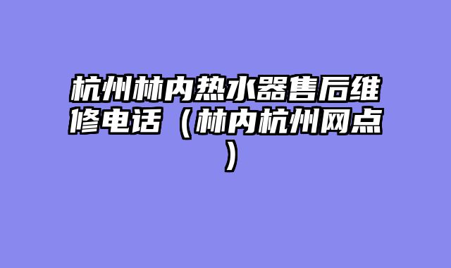 杭州林内热水器售后维修电话（林内杭州网点）