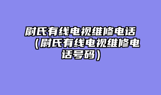 尉氏有线电视维修电话（尉氏有线电视维修电话号码）