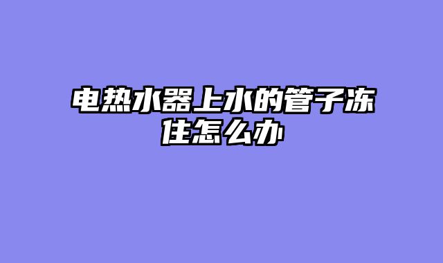 电热水器上水的管子冻住怎么办