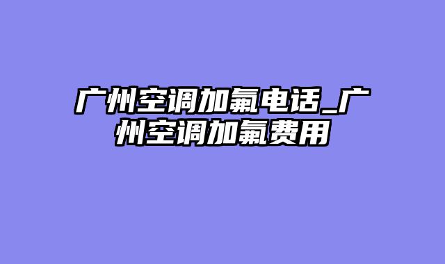 广州空调加氟电话_广州空调加氟费用
