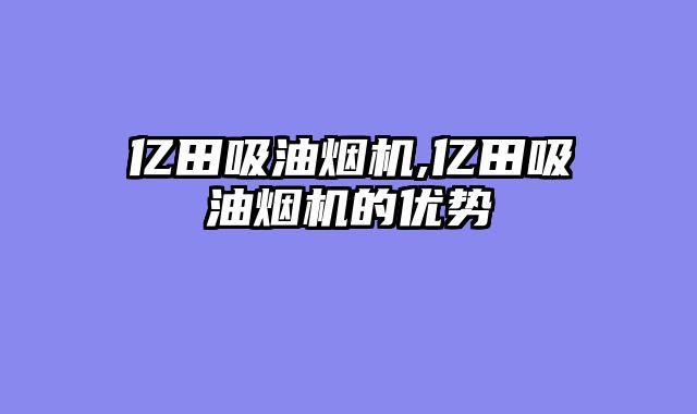 亿田吸油烟机,亿田吸油烟机的优势