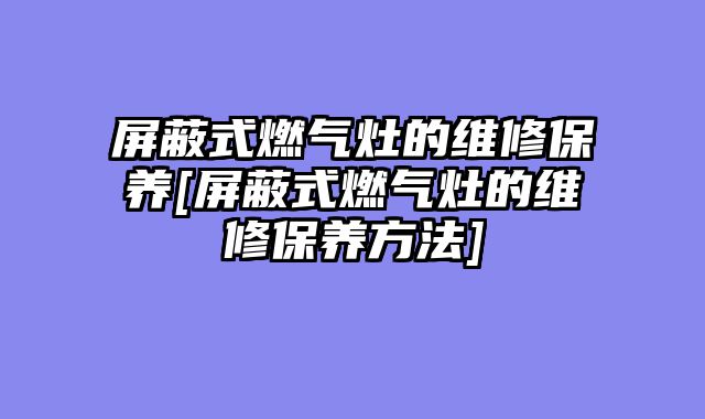 屏蔽式燃气灶的维修保养[屏蔽式燃气灶的维修保养方法]