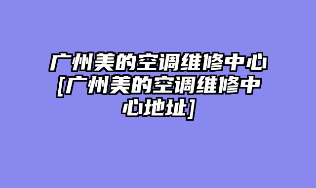 广州美的空调维修中心[广州美的空调维修中心地址]