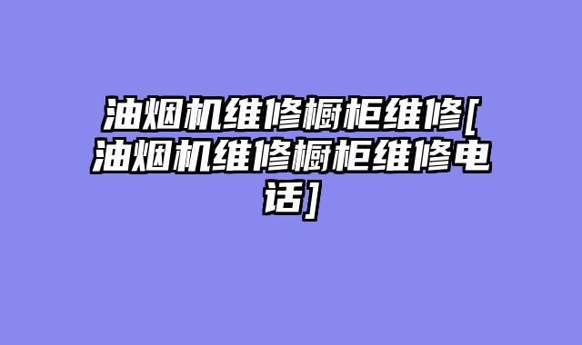 油烟机维修橱柜维修[油烟机维修橱柜维修电话]
