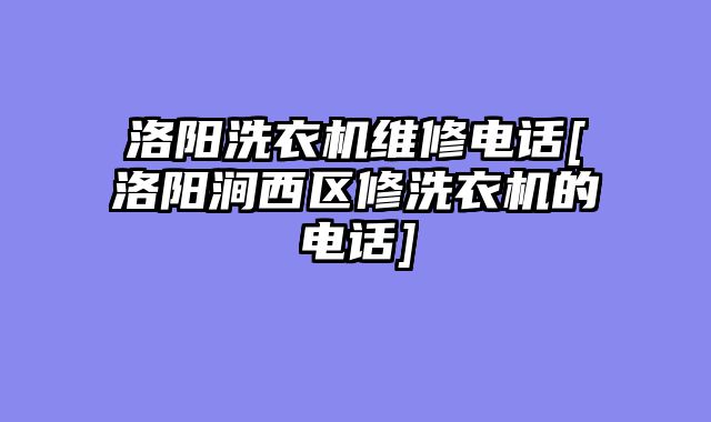 洛阳洗衣机维修电话[洛阳涧西区修洗衣机的电话]
