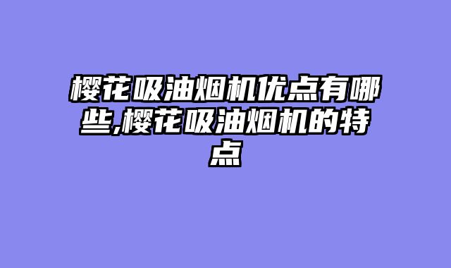 樱花吸油烟机优点有哪些,樱花吸油烟机的特点