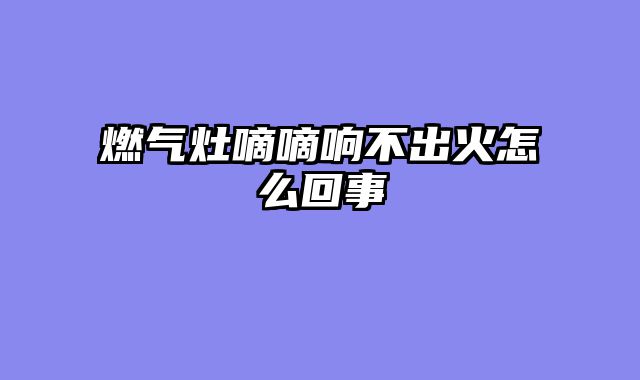 燃气灶嘀嘀响不出火怎么回事
