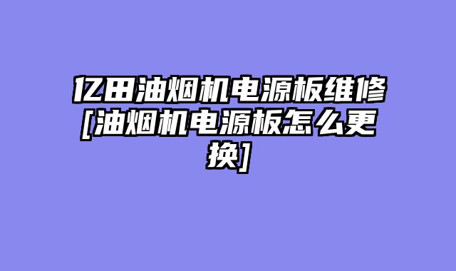亿田油烟机电源板维修[油烟机电源板怎么更换]