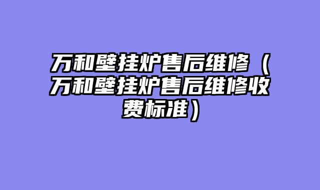 万和壁挂炉售后维修（万和壁挂炉售后维修收费标准）