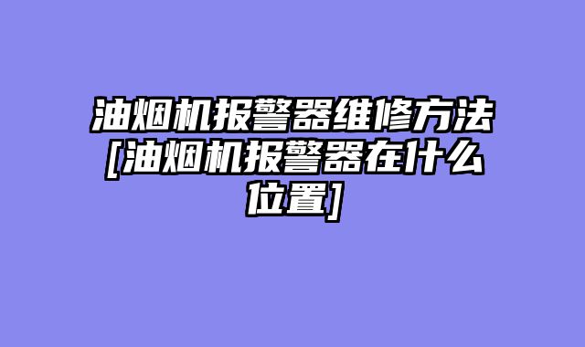 油烟机报警器维修方法[油烟机报警器在什么位置]