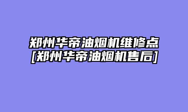 郑州华帝油烟机维修点[郑州华帝油烟机售后]