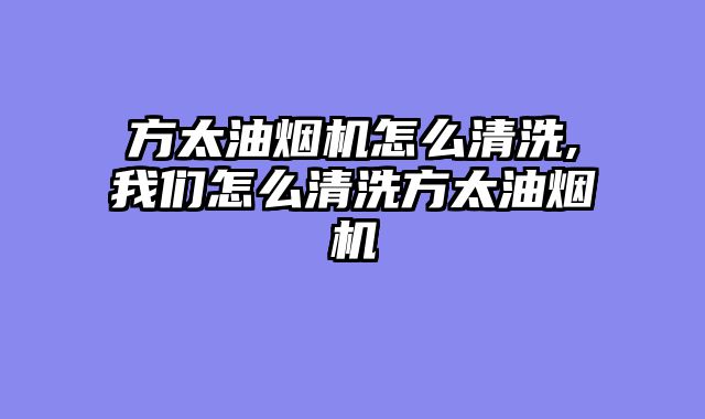方太油烟机怎么清洗,我们怎么清洗方太油烟机