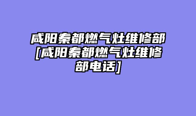 咸阳秦都燃气灶维修部[咸阳秦都燃气灶维修部电话]