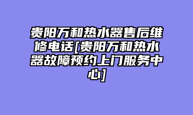 贵阳万和热水器售后维修电话[贵阳万和热水器故障预约上门服务中心]