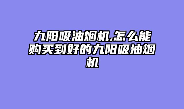 九阳吸油烟机,怎么能购买到好的九阳吸油烟机