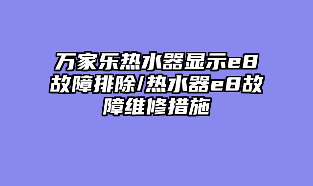 万家乐热水器显示e8故障排除/热水器e8故障维修措施